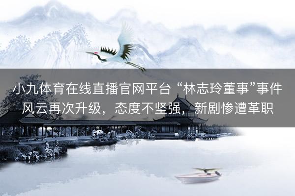 小九体育在线直播官网平台 “林志玲董事”事件风云再次升级，态度不坚强，新剧惨遭革职