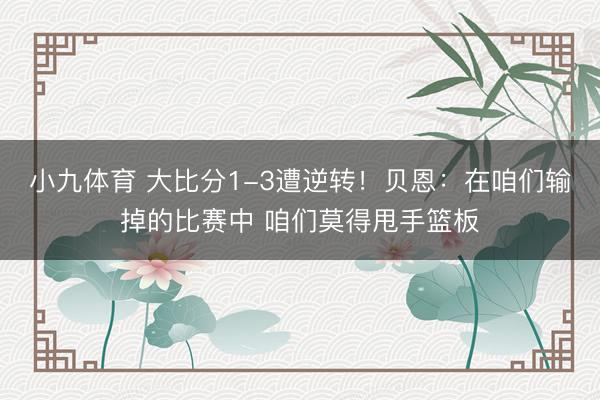 小九体育 大比分1-3遭逆转！贝恩：在咱们输掉的比赛中 咱们莫得甩手篮板