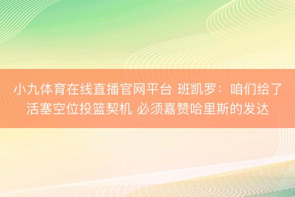 小九体育在线直播官网平台 班凯罗：咱们给了活塞空位投篮契机 必须嘉赞哈里斯的发达