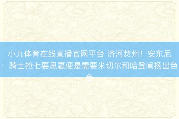小九体育在线直播官网平台 济河焚州！安东尼：骑士抢七要思赢便是需要米切尔和哈登阐扬出色