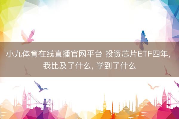 小九体育在线直播官网平台 投资芯片ETF四年， 我比及了什么， 学到了什么