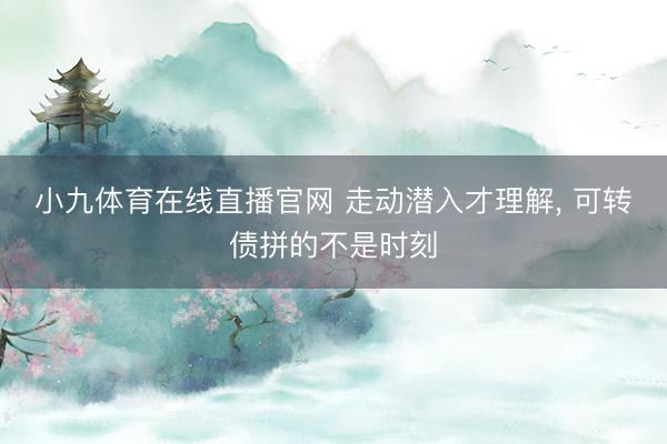 小九体育在线直播官网 走动潜入才理解， 可转债拼的不是时刻