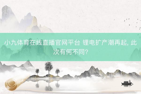 小九体育在线直播官网平台 锂电扩产潮再起, 此次有何不同?