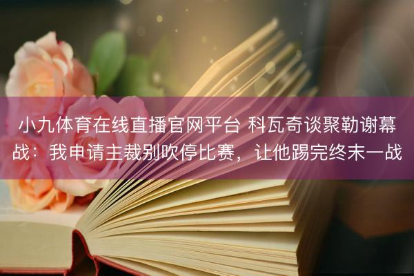 小九体育在线直播官网平台 科瓦奇谈聚勒谢幕战:我申请主裁别吹停比赛,让他踢完终末一战