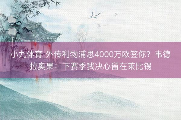 小九体育 外传利物浦思4000万欧签你？韦德拉奥果：下赛季我决心留在莱比锡