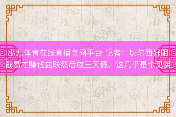 小九体育在线直播官网平台 记者：切尔西好阻截易才赚钱兹联然后放三天假，这几乎是个见笑