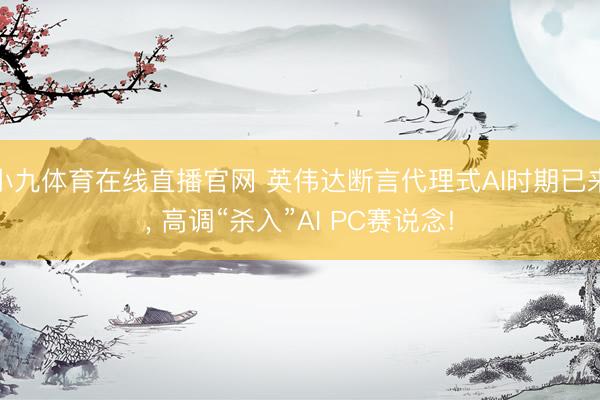 小九体育在线直播官网 英伟达断言代理式AI时期已来， 高调“杀入”AI PC赛说念!