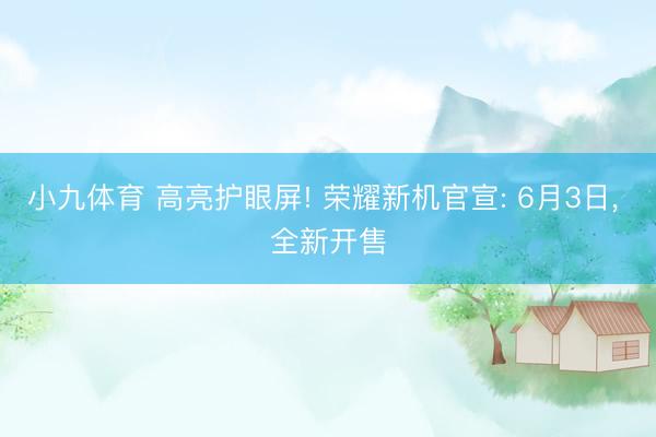 小九体育 高亮护眼屏! 荣耀新机官宣: 6月3日， 全新开售
