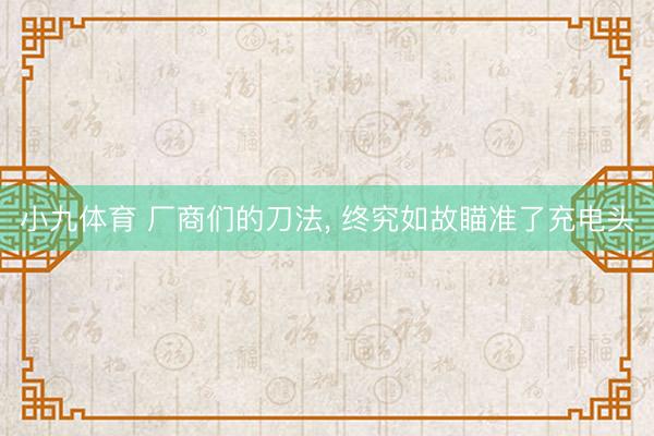 小九体育 厂商们的刀法， 终究如故瞄准了充电头