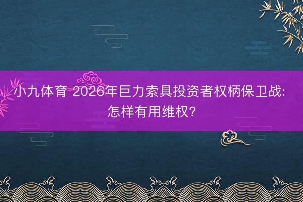 小九体育 2026年巨力索具投资者权柄保卫战: 