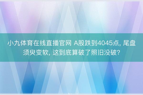 小九体育在线直播官网 A股跌到4045点, 尾盘须臾变软, 这到底算破了照旧没破?