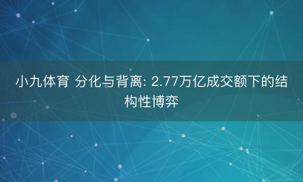 小九体育 分化与背离: 2.77万亿成交额下的结