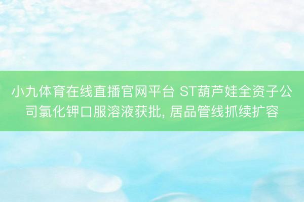 小九体育在线直播官网平台 ST葫芦娃全资子公司氯化钾口服溶液获批， 居品管线抓续扩容