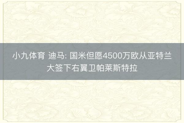 小九体育 迪马: 国米但愿4500万欧从亚特兰大签下右翼卫帕莱斯特拉