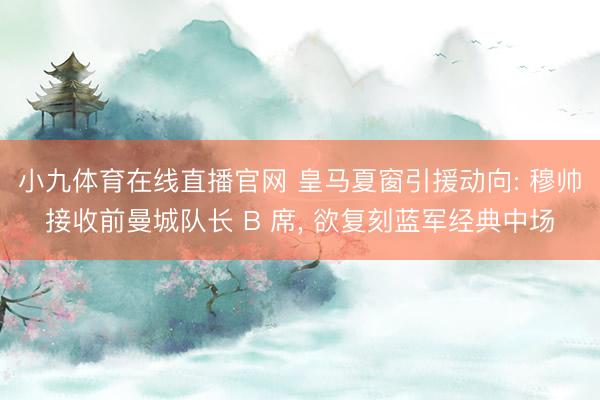 小九体育在线直播官网 皇马夏窗引援动向: 穆帅接收前曼城队长 B 席， 欲复刻蓝军经典中场