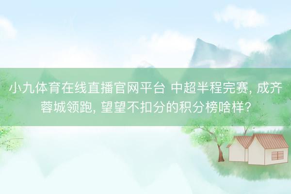 小九体育在线直播官网平台 中超半程完赛， 成齐蓉城领跑， 望望不扣分的积分榜啥样?