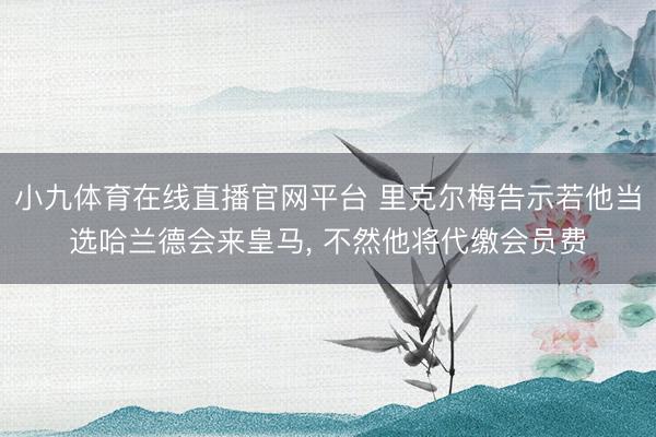 小九体育在线直播官网平台 里克尔梅告示若他当选哈兰德会来皇马， 不然他将代缴会员费