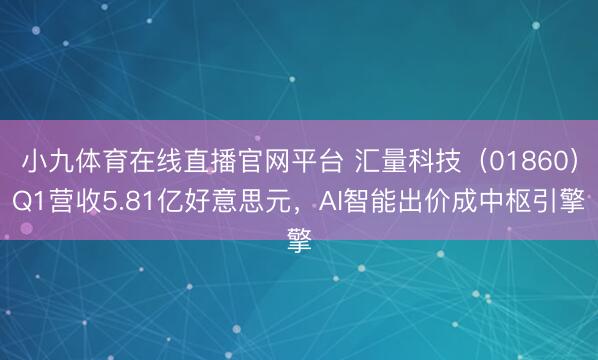 小九体育在线直播官网平台 汇量科技（01860）Q1营收5.81亿好意思元，AI智能出价成中枢引擎