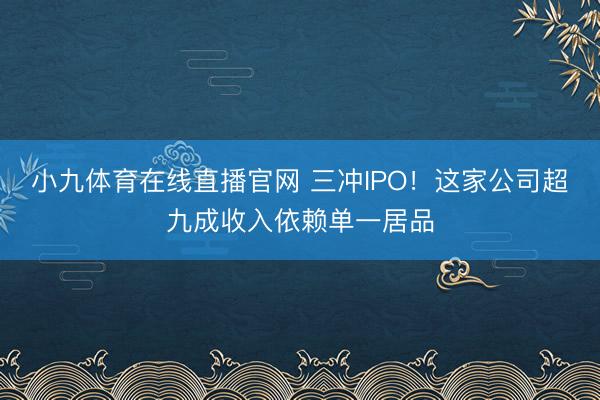 小九体育在线直播官网 三冲IPO！这家公司超九成收入依赖单一居品