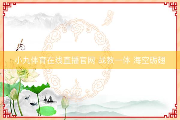 小九体育在线直播官网 战教一体 海空砺翅