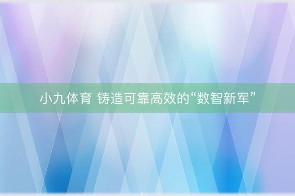 小九体育 铸造可靠高效的“数智新军”