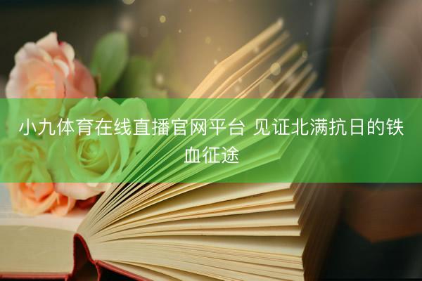 小九体育在线直播官网平台 见证北满抗日的铁血征途