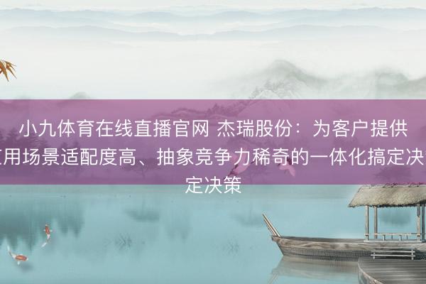 小九体育在线直播官网 杰瑞股份：为客户提供应用场景适配度高、抽象竞争力稀奇的一体化搞定决策