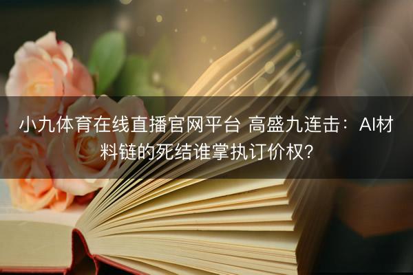 小九体育在线直播官网平台 高盛九连击：AI材料链的死结谁掌执订价权？