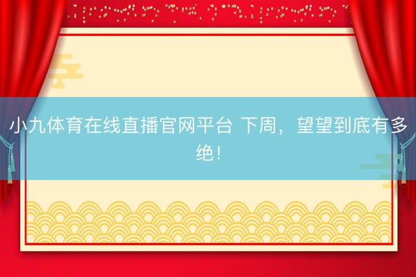 小九体育在线直播官网平台 下周，望望到底有多绝！