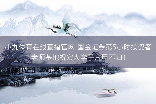 小九体育在线直播官网 国金证券第5小时投资者老师基地祝宏大学子片甲不归！