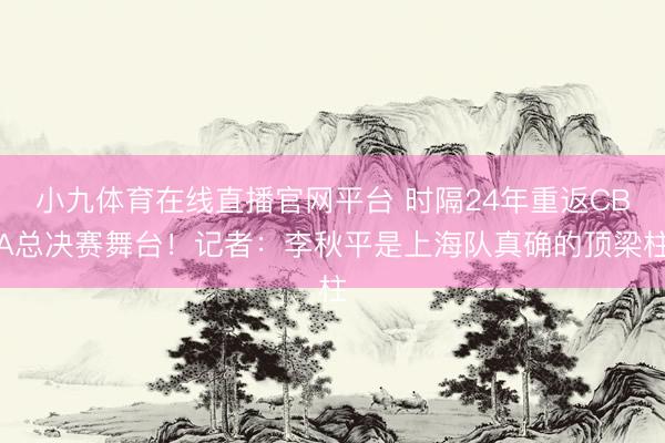小九体育在线直播官网平台 时隔24年重返CBA总决赛舞台！记者：李秋平是上海队真确的顶梁柱