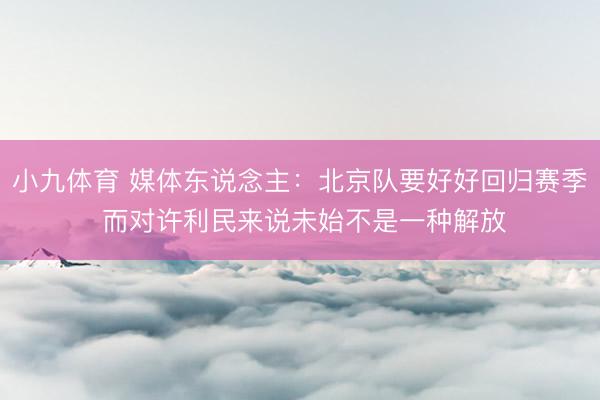 小九体育 媒体东说念主：北京队要好好回归赛季 而对许利民来说未始不是一种解放