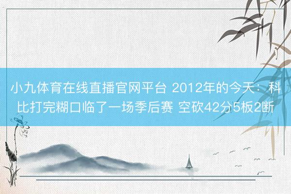 小九体育在线直播官网平台 2012年的今天：科比打完糊口临了一场季后赛 空砍42分5板2断