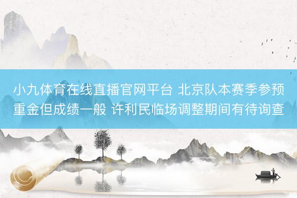 小九体育在线直播官网平台 北京队本赛季参预重金但成绩一般 许利民临场调整期间有待询查
