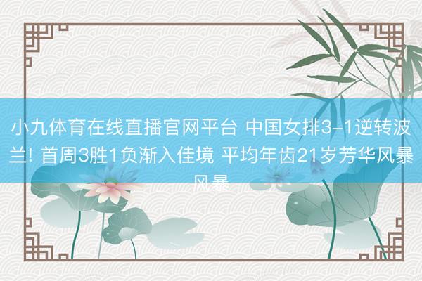 小九体育在线直播官网平台 中国女排3-1逆转波兰! 首周3胜1负渐入佳境 平均年齿21岁芳华风暴