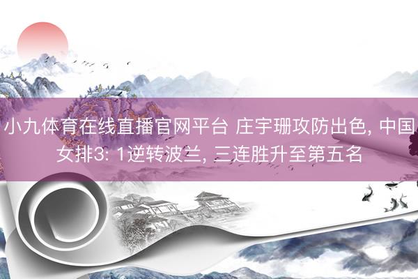 小九体育在线直播官网平台 庄宇珊攻防出色， 中国女排3: 1逆转波兰， 三连胜升至第五名