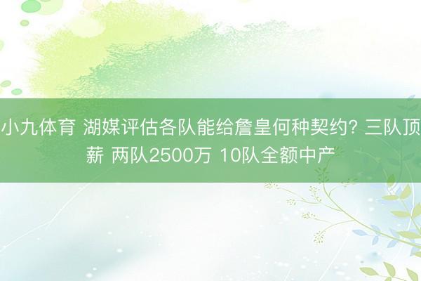 小九体育 湖媒评估各队能给詹皇何种契约? 三队顶薪 两队2500万 10队全额中产