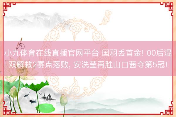 小九体育在线直播官网平台 国羽丢首金! 00后混双解救2赛点落败， 安洗莹再胜山口茜夺第5冠!