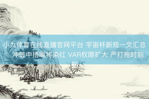 小九体育在线直播官网平台 宇宙杯新规一文汇总：冲破中捂嘴将染