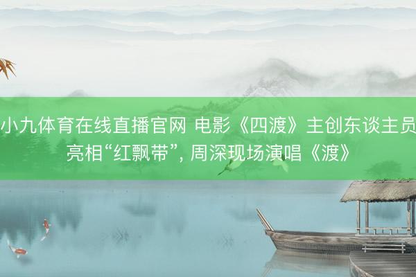 小九体育在线直播官网 电影《四渡》主创东谈主员亮相“红飘带”， 周深现场演唱《渡》