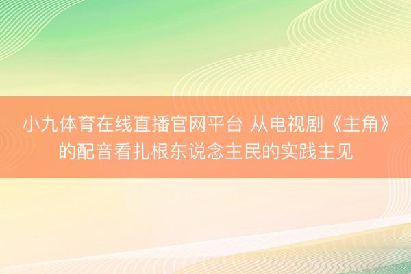 小九体育在线直播官网平台 从电视剧《主角》的配音看扎根东说念主民的实践主见