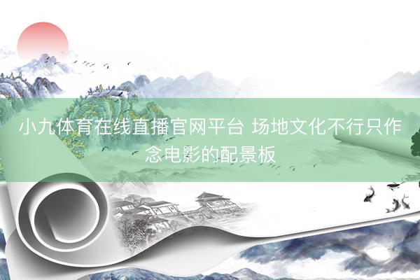 小九体育在线直播官网平台 场地文化不行只作念电影的配景板