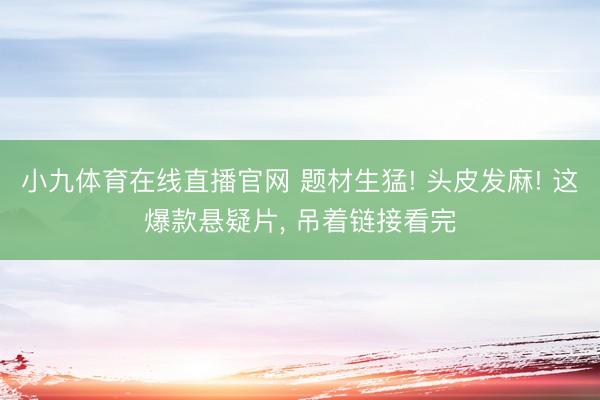 小九体育在线直播官网 题材生猛! 头皮发麻! 这爆款悬疑片， 吊着链接看完