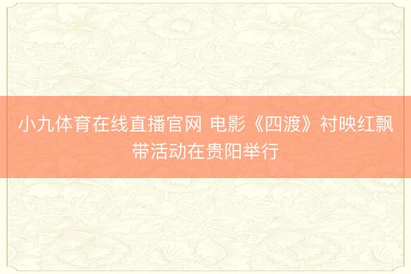 小九体育在线直播官网 电影《四渡》衬映红飘带活动在贵阳举行