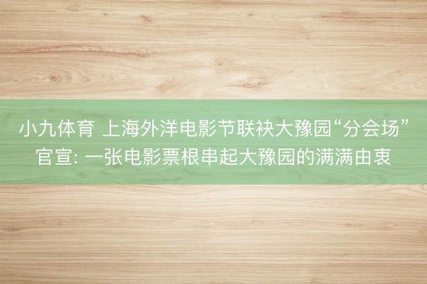 小九体育 上海外洋电影节联袂大豫园“分会场”官宣: 一张电影票根串起大豫园的满满由衷