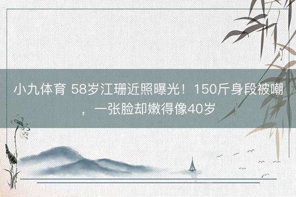 小九体育 58岁江珊近照曝光！150斤身段被嘲，一张脸却嫩得像40岁