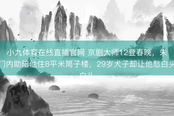 小九体育在线直播官网 京剧大师12登春晚,朱门内助陪他住8平米筒子楼,29岁犬子却让他愁白头