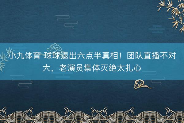 小九体育 球球退出六点半真相！团队直播不对大，老演员集体灭绝太扎心