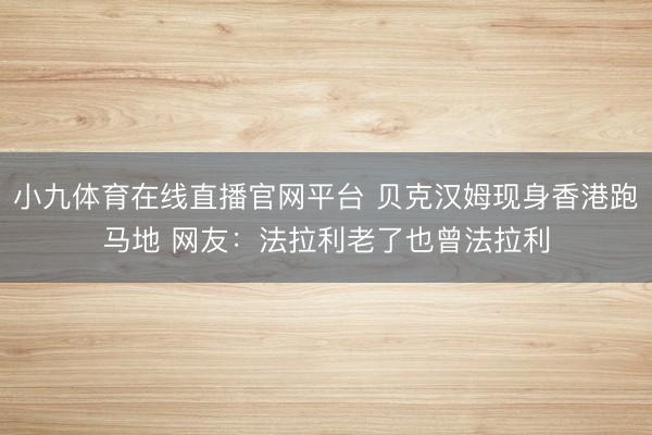 小九体育在线直播官网平台 贝克汉姆现身香港跑马地 网友：法拉利老了也曾法拉利