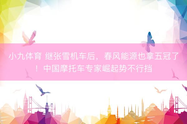 小九体育 继张雪机车后，春风能源也拿五冠了！中国摩托车专家崛起势不行挡